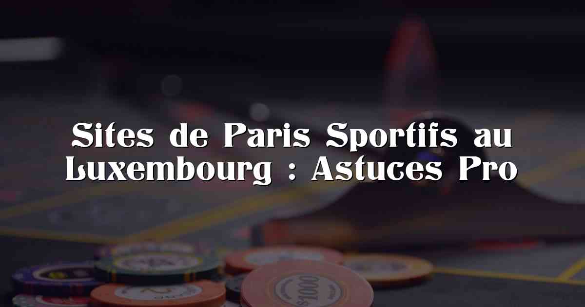 Sites de Paris Sportifs au Luxembourg : Astuces Pro