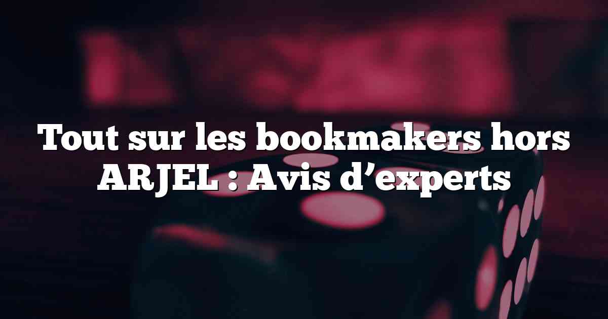 Tout sur les bookmakers hors ARJEL : Avis d’experts